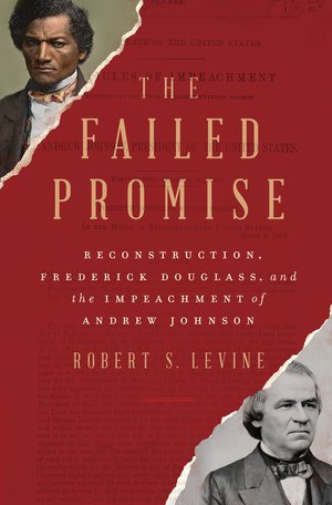 The Failed Promise: Reconstruction, Frederick Douglass, and the Impeachment of Andrew Johnson (W.W. Norton), by Robert S. Levine