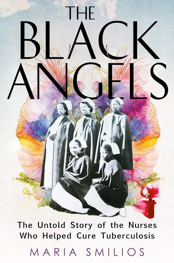 The Black Angels: The Untold Story of the Nurses Who Helped Cure Tuberculosis, by Maria Smilios