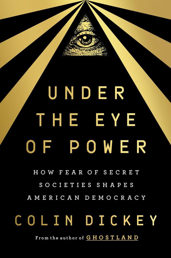 Under the Eye of Power: How Fear of Secret Societies Shapes American Democracy, by Colin Dickey